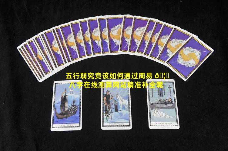 五行弱究竟该如何通过周易 🦅 八字在线测算网站精准补全呢